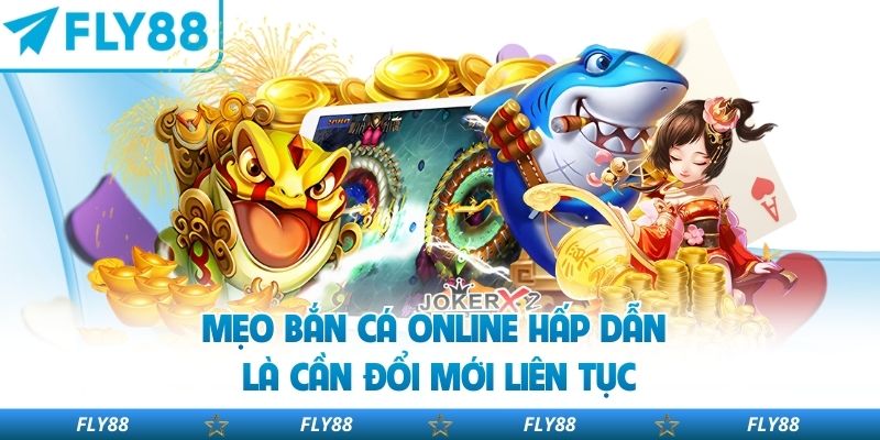 Mẹo bắn cá online hấp dẫn là cần đổi mới liên tục